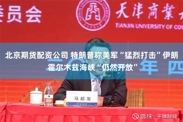 北京期货配资公司 特朗普称美军“猛烈打击”伊朗 霍尔木兹海峡“仍然开放”