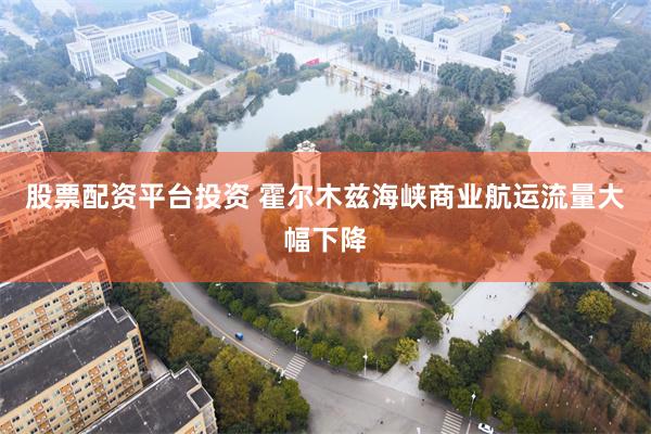 股票配资平台投资 霍尔木兹海峡商业航运流量大幅下降