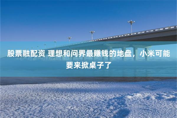 股票融配资 理想和问界最赚钱的地盘，小米可能要来掀桌子了