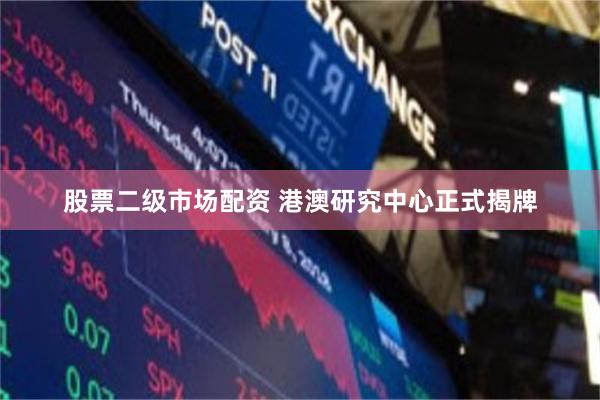 股票二级市场配资 港澳研究中心正式揭牌