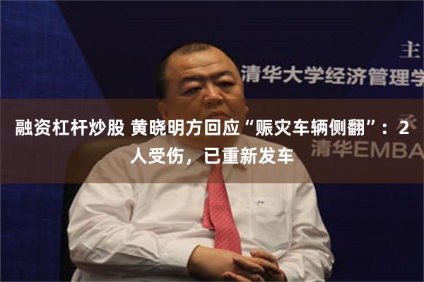 融资杠杆炒股 黄晓明方回应“赈灾车辆侧翻”：2人受伤，已重新发车