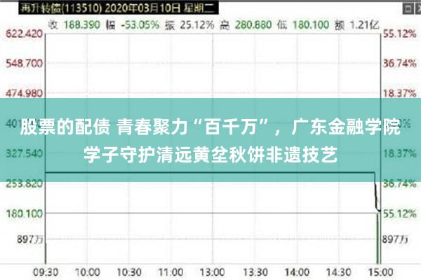 股票的配债 青春聚力“百千万”，广东金融学院学子守护清远黄坌秋饼非遗技艺