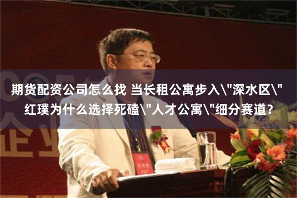 期货配资公司怎么找 当长租公寓步入