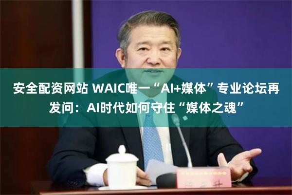 安全配资网站 WAIC唯一“AI+媒体”专业论坛再发问：AI时代如何守住“媒体之魂”