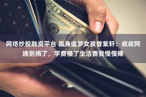 网络炒股融资平台 孤身追梦女孩曾紫轩：叔叔阿姨别捐了，学费够了生活费我慢慢赚