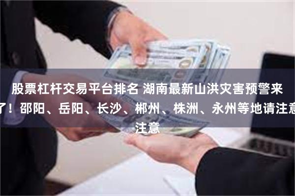 股票杠杆交易平台排名 湖南最新山洪灾害预警来了！邵阳、岳阳、长沙、郴州、株洲、永州等地请注意