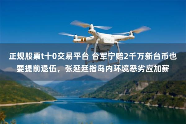 正规股票t十0交易平台 台军宁赔2千万新台币也要提前退伍，张延廷指岛内环境恶劣应加薪