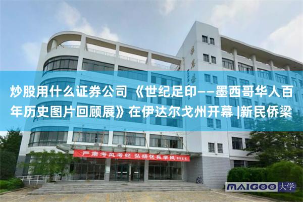 炒股用什么证券公司 《世纪足印——墨西哥华人百年历史图片回顾展》在伊达尔戈州开幕 |新民侨梁