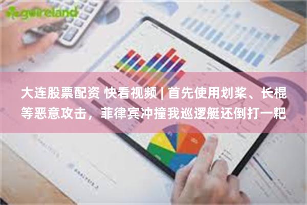 大连股票配资 快看视频 | 首先使用划桨、长棍等恶意攻击，菲律宾冲撞我巡逻艇还倒打一耙