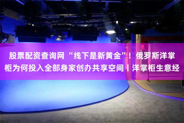 股票配资查询网 “线下是新黄金”！俄罗斯洋掌柜为何投入全部身家创办共享空间丨洋掌柜生意经