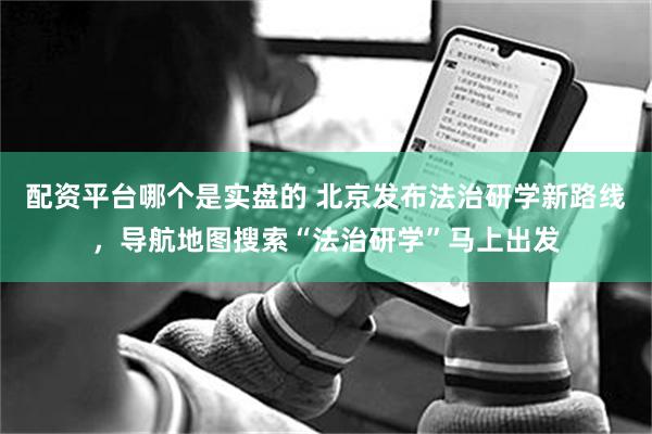 配资平台哪个是实盘的 北京发布法治研学新路线，导航地图搜索“法治研学”马上出发