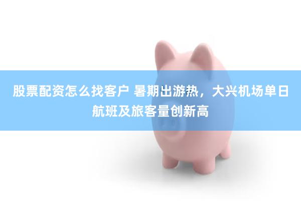 股票配资怎么找客户 暑期出游热，大兴机场单日航班及旅客量创新高