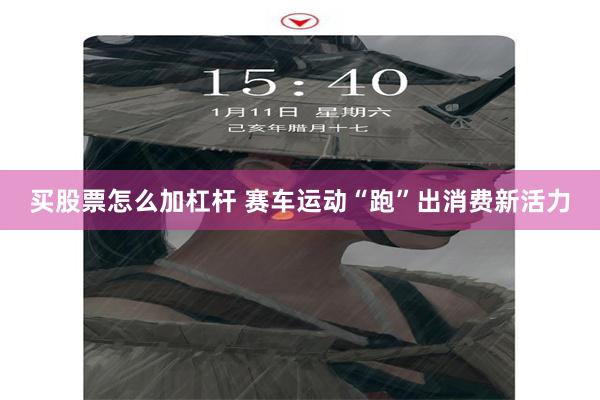 买股票怎么加杠杆 赛车运动“跑”出消费新活力