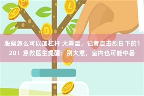 股票怎么可以加杠杆 大暑至，记者直击烈日下的120！急救医生提醒：别大意，室内也可能中暑