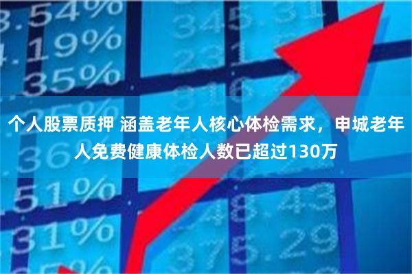个人股票质押 涵盖老年人核心体检需求，申城老年人免费健康体检人数已超过130万