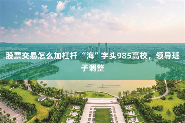 股票交易怎么加杠杆 “海”字头985高校，领导班子调整