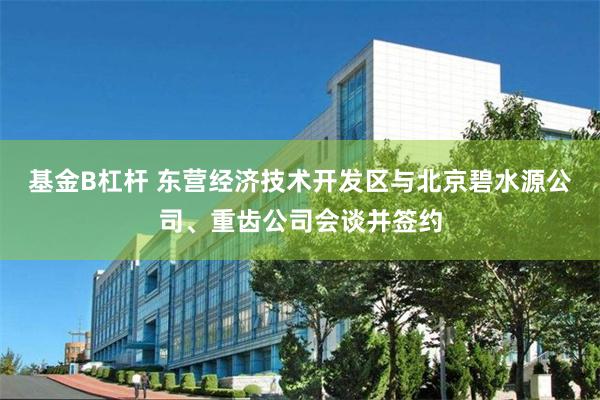 基金B杠杆 东营经济技术开发区与北京碧水源公司、重齿公司会谈并签约