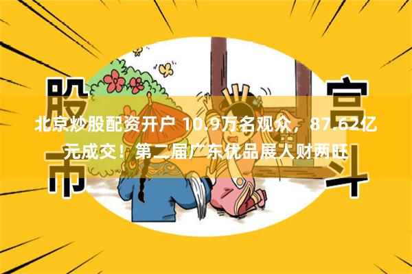 北京炒股配资开户 10.9万名观众，87.62亿元成交！第二届广东优品展人财两旺