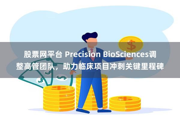 股票网平台 Precision BioSciences调整高管团队，助力临床项目冲刺关键里程碑