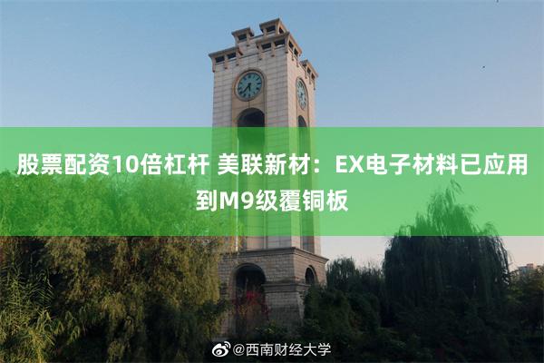 股票配资10倍杠杆 美联新材：EX电子材料已应用到M9级覆铜板