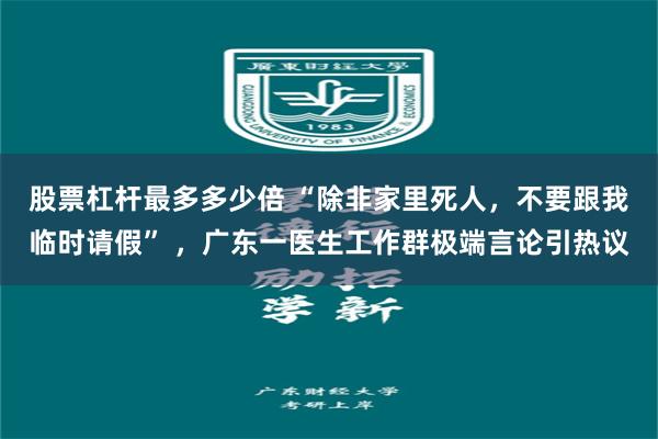 股票杠杆最多多少倍 “除非家里死人，不要跟我临时请假” ，广东一医生工作群极端言论引热议