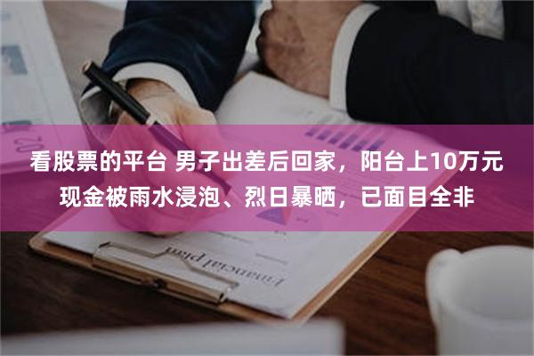 看股票的平台 男子出差后回家，阳台上10万元现金被雨水浸泡、烈日暴晒，已面目全非