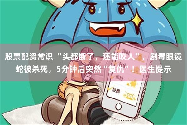 股票配资常识 “头都断了，还能咬人”，剧毒眼镜蛇被杀死，5分钟后突然“复仇”！医生提示
