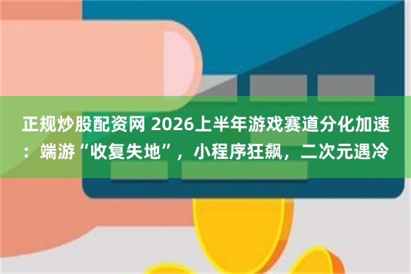 正规炒股配资网 2026上半年游戏赛道分化加速：端游“收复失地”，小程序狂飙，二次元遇冷