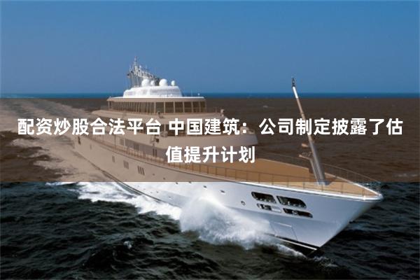 配资炒股合法平台 中国建筑：公司制定披露了估值提升计划