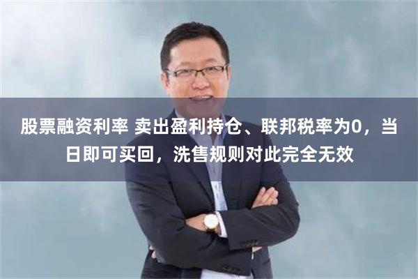 股票融资利率 卖出盈利持仓、联邦税率为0，当日即可买回，洗售规则对此完全无效