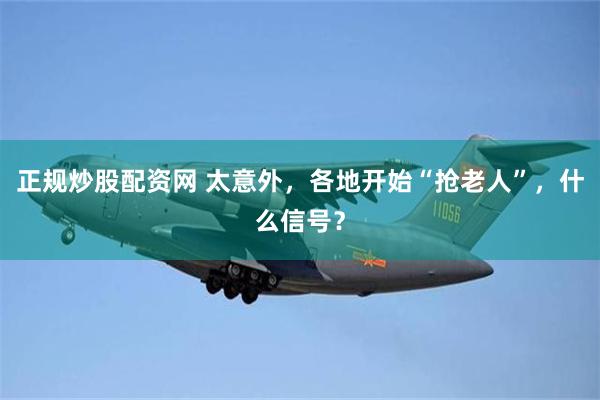 正规炒股配资网 太意外，各地开始“抢老人”，什么信号？