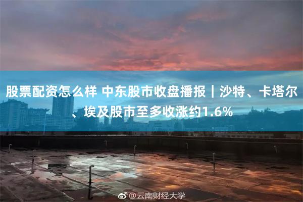股票配资怎么样 中东股市收盘播报｜沙特、卡塔尔、埃及股市至多收涨约1.6%