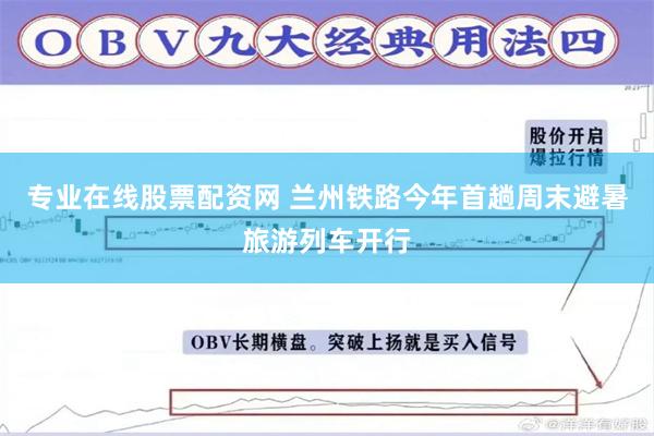 专业在线股票配资网 兰州铁路今年首趟周末避暑旅游列车开行