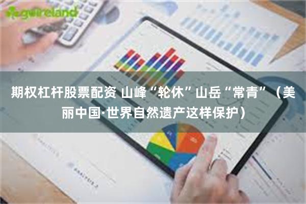 期权杠杆股票配资 山峰“轮休”山岳“常青”（美丽中国·世界自然遗产这样保护）