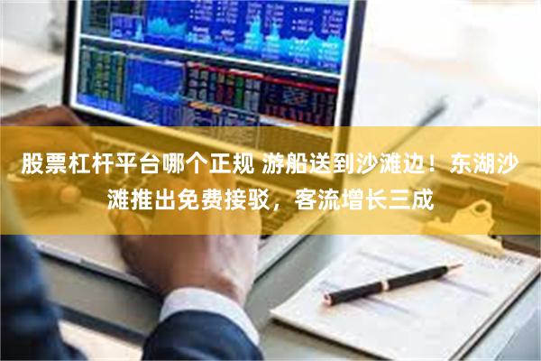 股票杠杆平台哪个正规 游船送到沙滩边！东湖沙滩推出免费接驳，客流增长三成