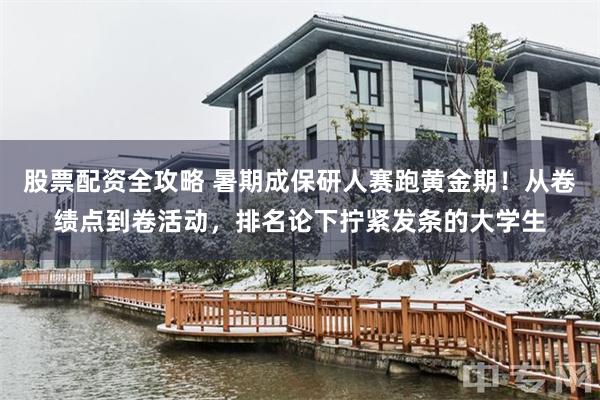 股票配资全攻略 暑期成保研人赛跑黄金期！从卷绩点到卷活动，排名论下拧紧发条的大学生