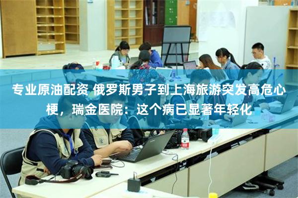 专业原油配资 俄罗斯男子到上海旅游突发高危心梗，瑞金医院：这个病已显著年轻化