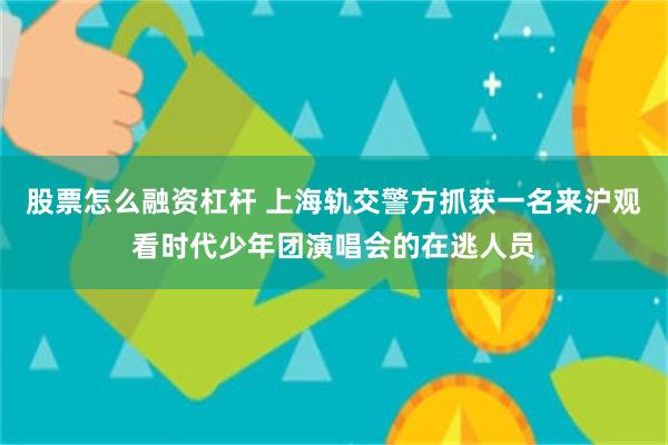 股票怎么融资杠杆 上海轨交警方抓获一名来沪观看时代少年团演唱会的在逃人员