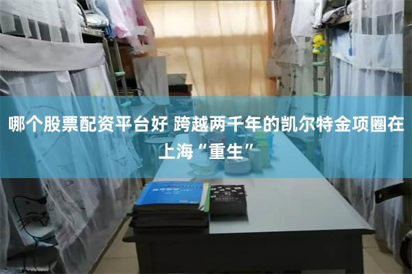 哪个股票配资平台好 跨越两千年的凯尔特金项圈在上海“重生”