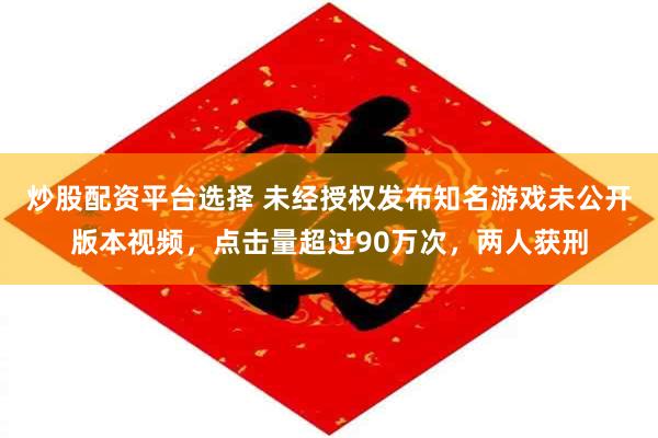 炒股配资平台选择 未经授权发布知名游戏未公开版本视频，点击量超过90万次，两人获刑