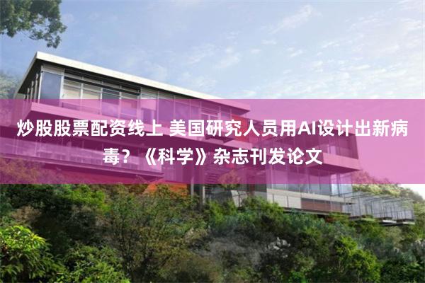 炒股股票配资线上 美国研究人员用AI设计出新病毒？《科学》杂志刊发论文