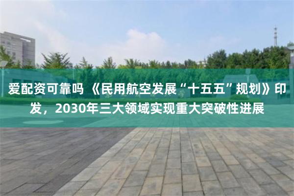 爱配资可靠吗 《民用航空发展“十五五”规划》印发，2030年三大领域实现重大突破性进展