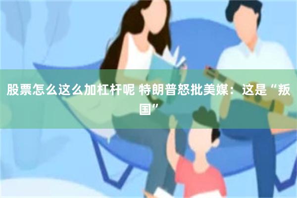 股票怎么这么加杠杆呢 特朗普怒批美媒：这是“叛国”
