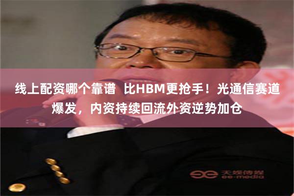 线上配资哪个靠谱  比HBM更抢手！光通信赛道爆发，内资持续回流外资逆势加仓
