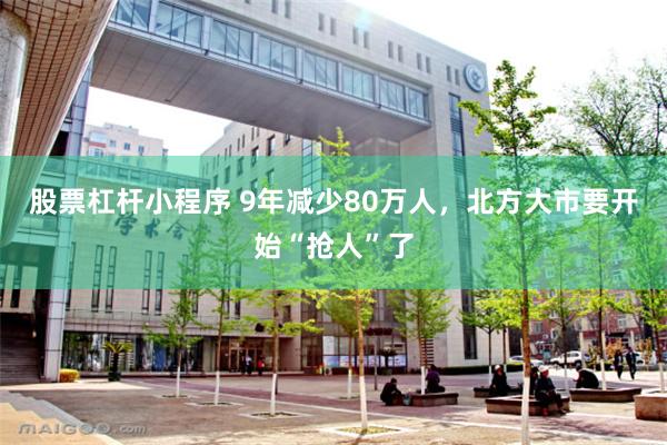 股票杠杆小程序 9年减少80万人，北方大市要开始“抢人”了