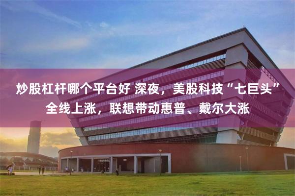 炒股杠杆哪个平台好 深夜，美股科技“七巨头”全线上涨，联想带动惠普、戴尔大涨