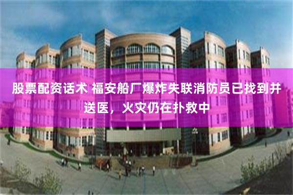 股票配资话术 福安船厂爆炸失联消防员已找到并送医，火灾仍在扑救中