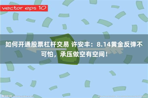 如何开通股票杠杆交易 许安丰：8.14黄金反弹不可怕，承压做空有空间！