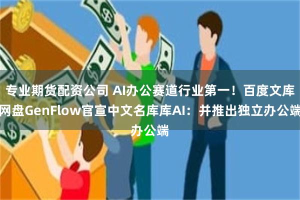 专业期货配资公司 AI办公赛道行业第一！百度文库网盘GenFlow官宣中文名库库AI：并推出独立办公端