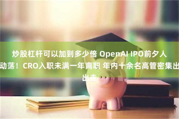 炒股杠杆可以加到多少倍 OpenAI IPO前夕人事动荡！CRO入职未满一年离职 年内十余名高管密集出走